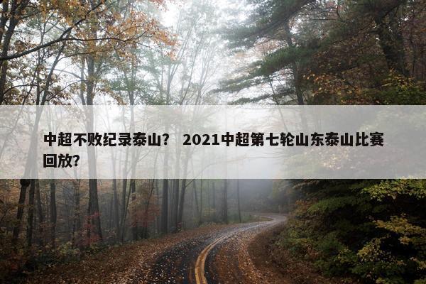 中超不败纪录泰山？ 2021中超第七轮山东泰山比赛回放？