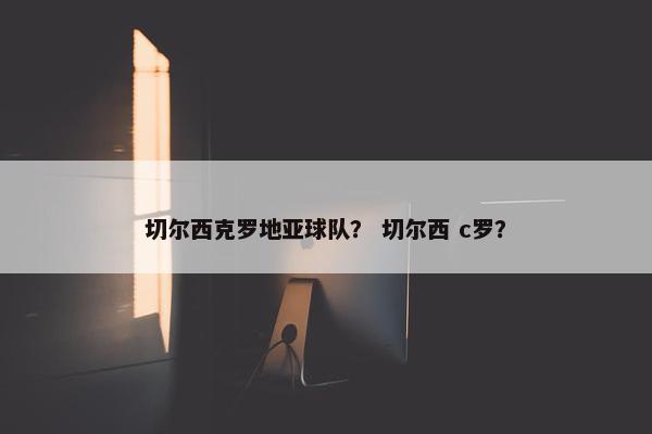 切尔西克罗地亚球队？ 切尔西 c罗？