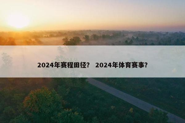 2024年赛程田径？ 2024年体育赛事？