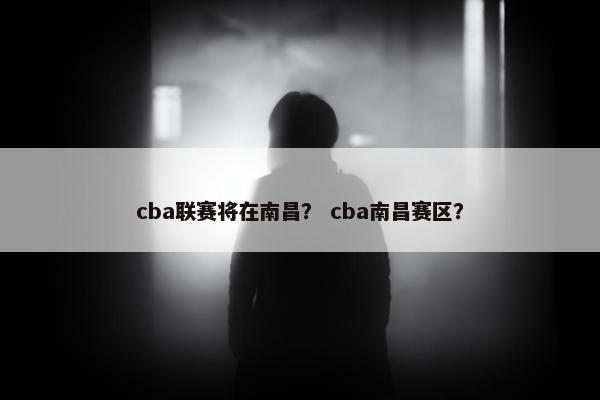 cba联赛将在南昌？ cba南昌赛区？
