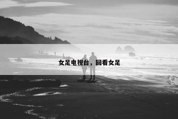 女足电视台，回看女足