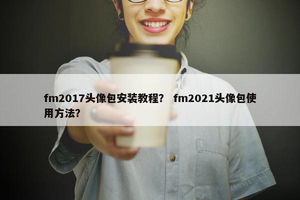 fm2017头像包安装教程？ fm2021头像包使用方法？