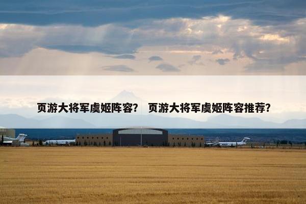 页游大将军虞姬阵容？ 页游大将军虞姬阵容推荐？