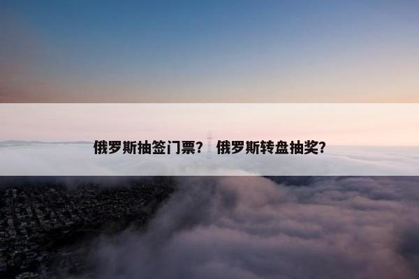 俄罗斯抽签门票？ 俄罗斯转盘抽奖？