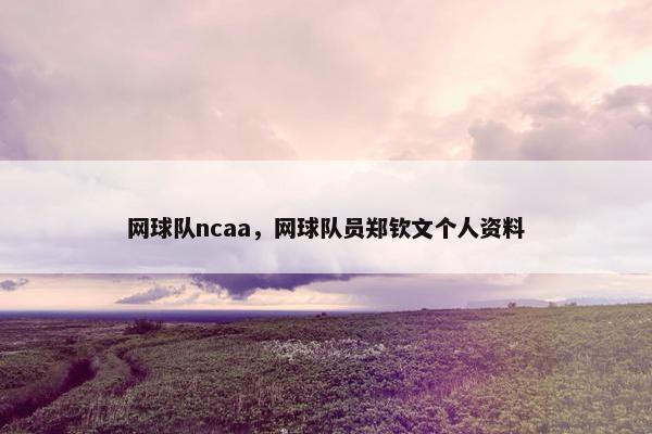 网球队ncaa，网球队员郑钦文个人资料