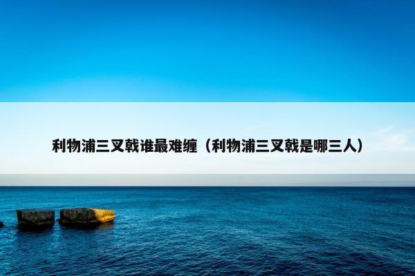利物浦三叉戟谁最难缠（利物浦三叉戟是哪三人）