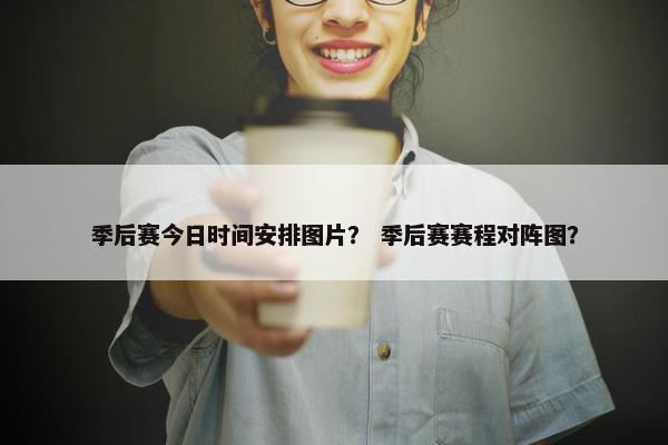 季后赛今日时间安排图片？ 季后赛赛程对阵图？