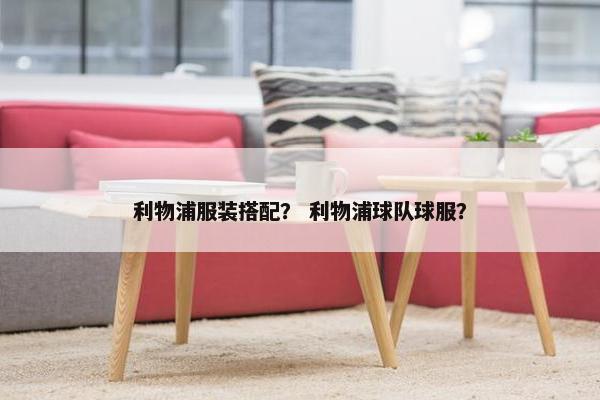 利物浦服装搭配？ 利物浦球队球服？