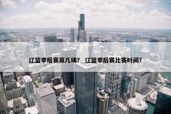 辽篮季后赛赢几场？ 辽篮季后赛比赛时间？