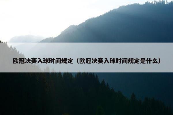 欧冠决赛入球时间规定（欧冠决赛入球时间规定是什么）