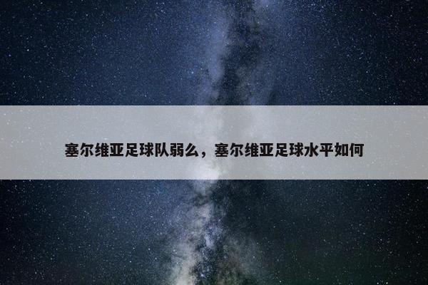 塞尔维亚足球队弱么，塞尔维亚足球水平如何