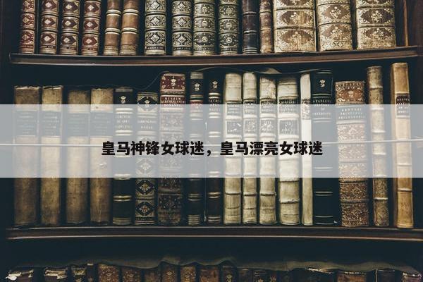 皇马神锋女球迷，皇马漂亮女球迷