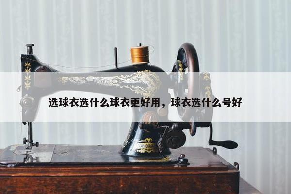 选球衣选什么球衣更好用，球衣选什么号好
