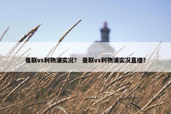 曼联vs利物浦实况？ 曼联vs利物浦实况直播？