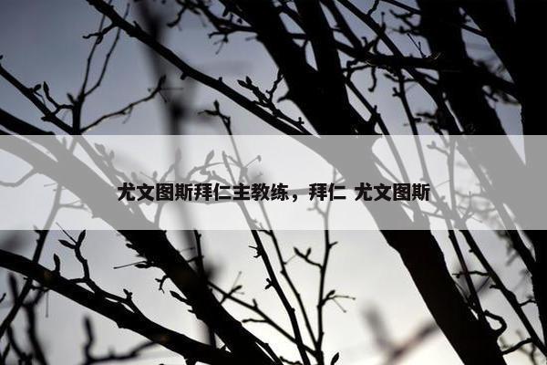 尤文图斯拜仁主教练，拜仁 尤文图斯