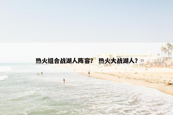 热火组合战湖人阵容？ 热火大战湖人？