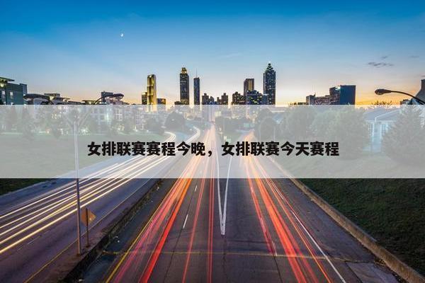 女排联赛赛程今晚，女排联赛今天赛程