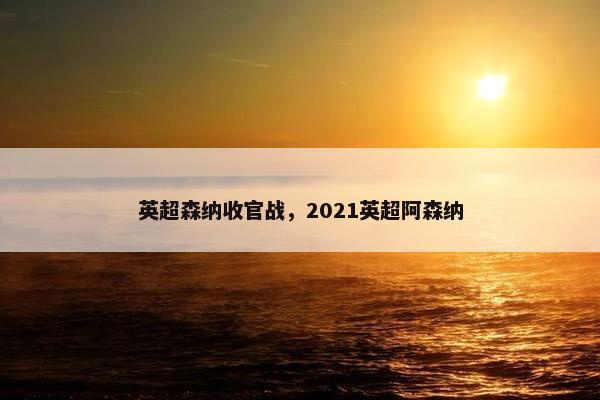 英超森纳收官战，2021英超阿森纳