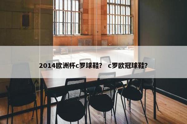 2014欧洲杯c罗球鞋？ c罗欧冠球鞋？