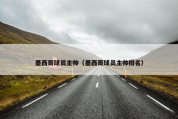 墨西哥球员主帅（墨西哥球员主帅排名）