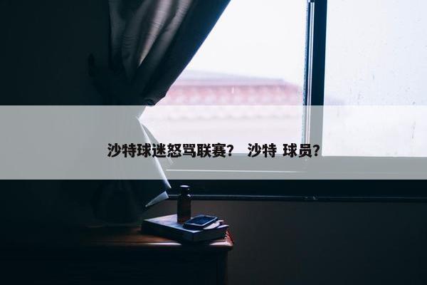 沙特球迷怒骂联赛？ 沙特 球员？