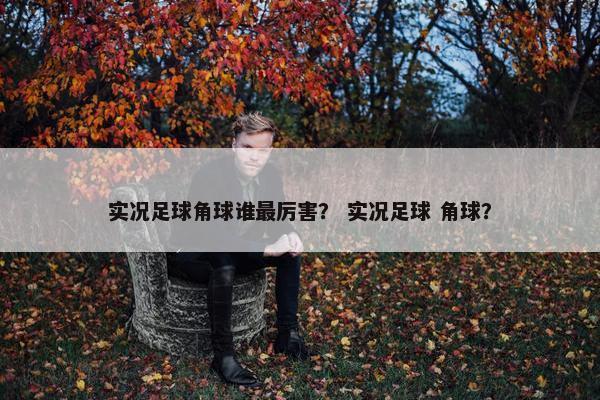 实况足球角球谁最厉害？ 实况足球 角球？