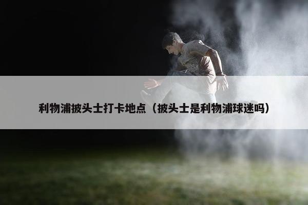 利物浦披头士打卡地点（披头士是利物浦球迷吗）