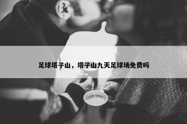 足球塔子山，塔子山九天足球场免费吗