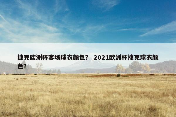 捷克欧洲杯客场球衣颜色？ 2021欧洲杯捷克球衣颜色？