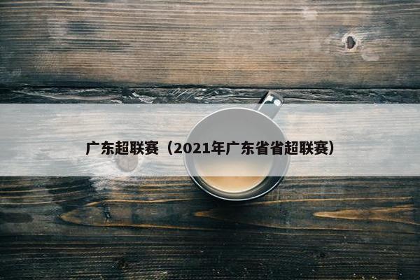 广东超联赛（2021年广东省省超联赛）