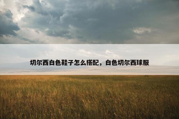 切尔西白色鞋子怎么搭配，白色切尔西球服