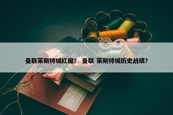 曼联莱斯特城红魔？ 曼联 莱斯特城历史战绩？