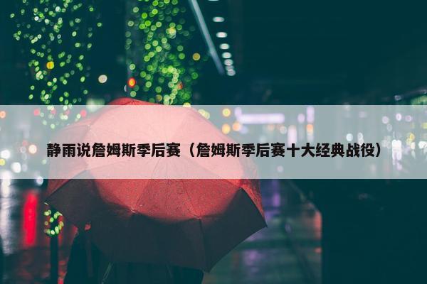 静雨说詹姆斯季后赛（詹姆斯季后赛十大经典战役）