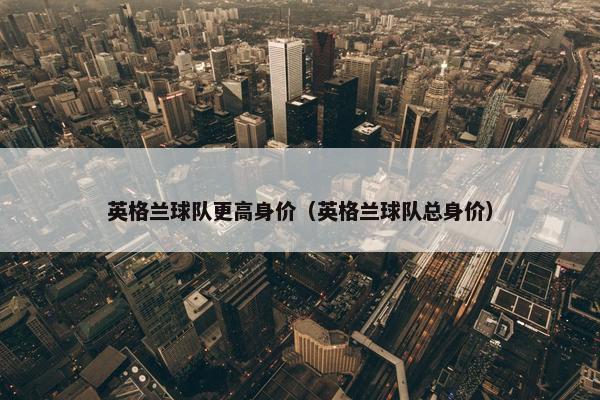 英格兰球队更高身价（英格兰球队总身价）