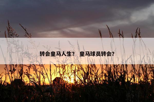 转会皇马人生？ 皇马球员转会？