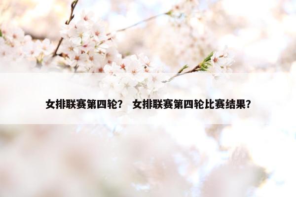 女排联赛第四轮？ 女排联赛第四轮比赛结果？