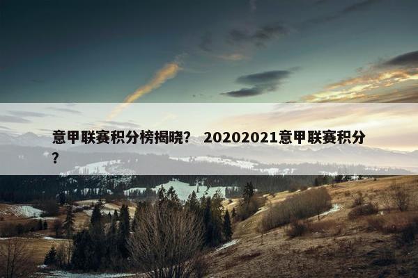 意甲联赛积分榜揭晓？ 20202021意甲联赛积分？