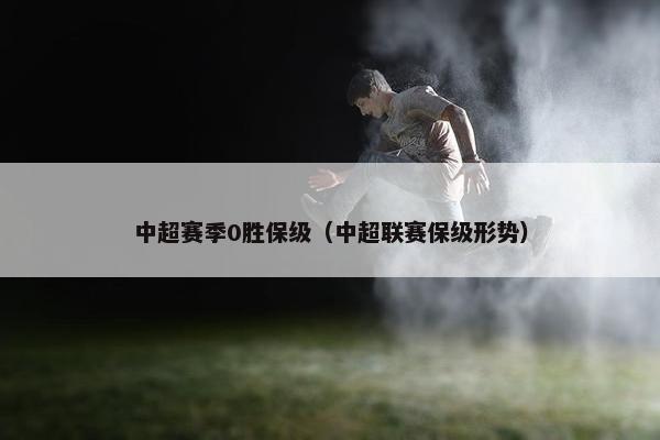中超赛季0胜保级（中超联赛保级形势）
