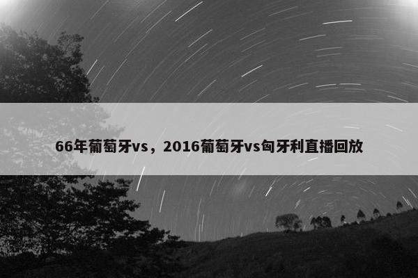 66年葡萄牙vs，2016葡萄牙vs匈牙利直播回放