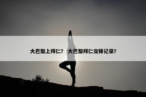 大巴黎上拜仁？ 大巴黎拜仁交锋记录？