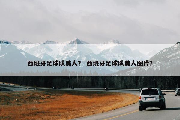 西班牙足球队美人？ 西班牙足球队美人图片？