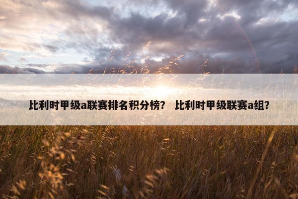 比利时甲级a联赛排名积分榜？ 比利时甲级联赛a组？