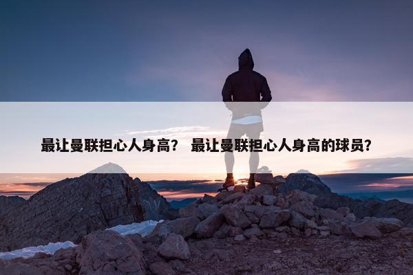 最让曼联担心人身高？ 最让曼联担心人身高的球员？