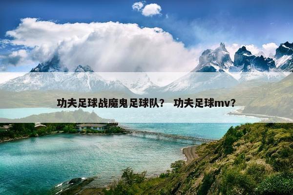 功夫足球战魔鬼足球队？ 功夫足球mv？