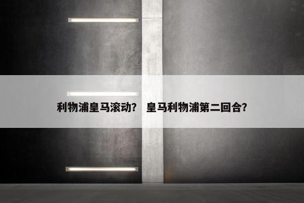 利物浦皇马滚动？ 皇马利物浦第二回合？