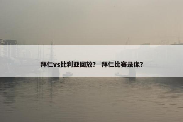 拜仁vs比利亚回放？ 拜仁比赛录像？