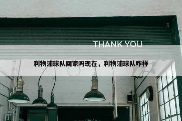 利物浦球队回家吗现在，利物浦球队咋样