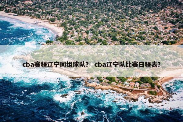 cba赛程辽宁同组球队？ cba辽宁队比赛日程表？