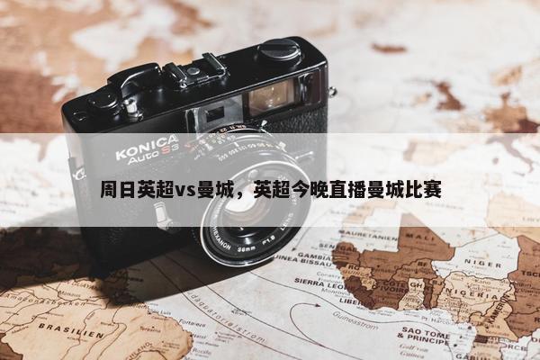 周日英超vs曼城，英超今晚直播曼城比赛