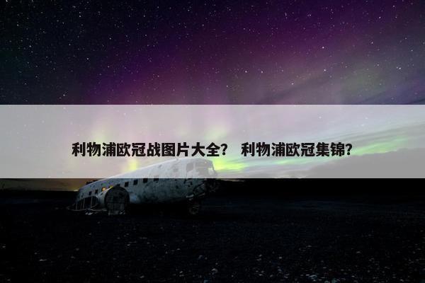 利物浦欧冠战图片大全？ 利物浦欧冠集锦？